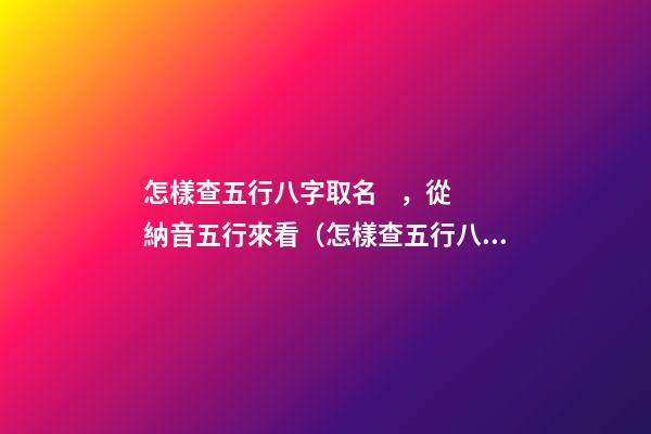 怎樣查五行八字取名，從納音五行來看（怎樣查五行八字取名,從納音五行來看什么）